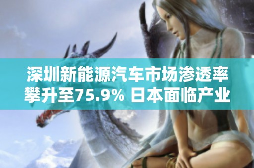 深圳新能源汽车市场渗透率攀升至75.9% 日本面临产业新挑战