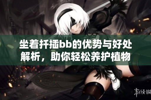 坐着扦插bb的优势与好处解析，助你轻松养护植物