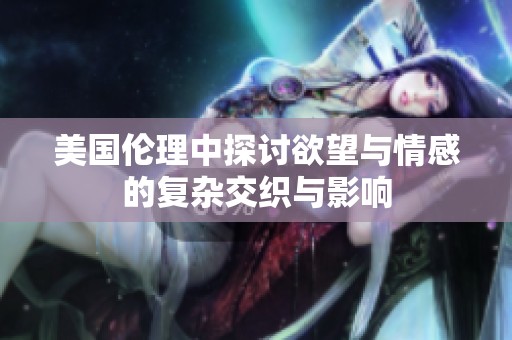 美国伦理中探讨欲望与情感的复杂交织与影响
