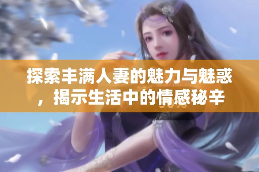 探索丰满人妻的魅力与魅惑，揭示生活中的情感秘辛