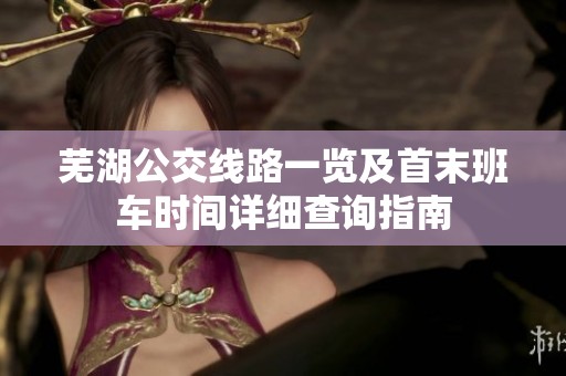 芜湖公交线路一览及首末班车时间详细查询指南
