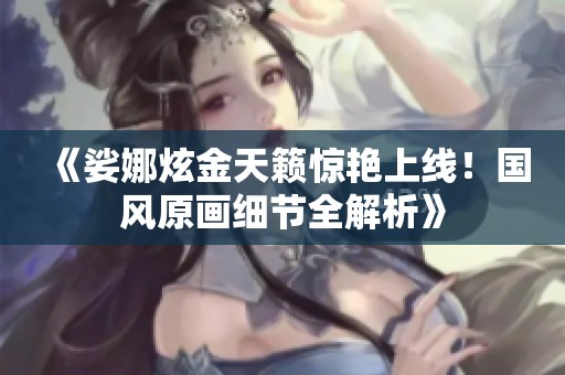 《娑娜炫金天籁惊艳上线！国风原画细节全解析》