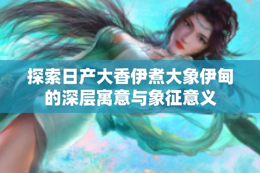 探索日产大香伊煮大象伊甸的深层寓意与象征意义