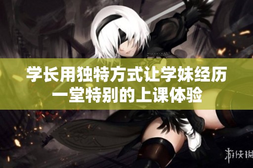 学长用独特方式让学妹经历一堂特别的上课体验