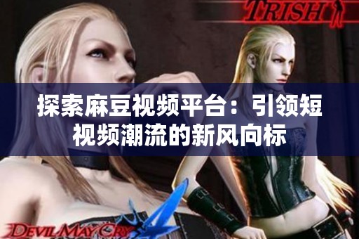 探索麻豆视频平台：引领短视频潮流的新风向标
