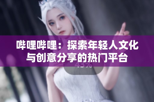 哔哩哔哩：探索年轻人文化与创意分享的热门平台