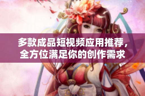 多款成品短视频应用推荐，全方位满足你的创作需求