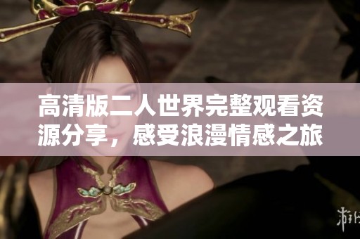 高清版二人世界完整观看资源分享，感受浪漫情感之旅