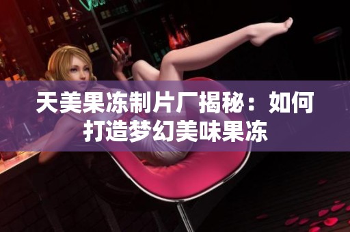 天美果冻制片厂揭秘：如何打造梦幻美味果冻