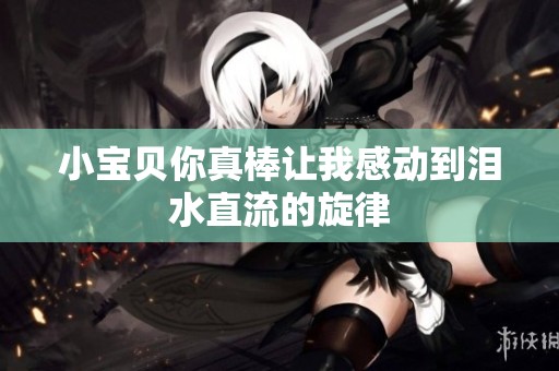 小宝贝你真棒让我感动到泪水直流的旋律