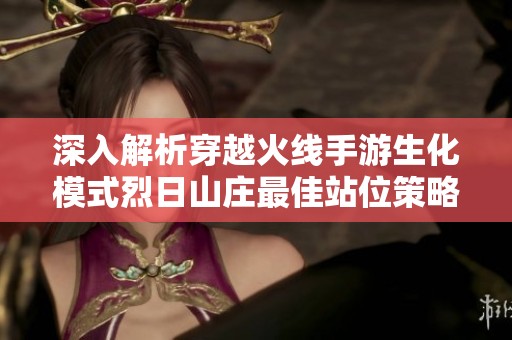 深入解析穿越火线手游生化模式烈日山庄最佳站位策略