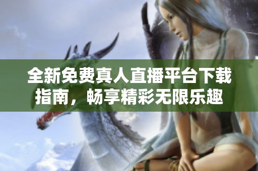 全新免费真人直播平台下载指南，畅享精彩无限乐趣