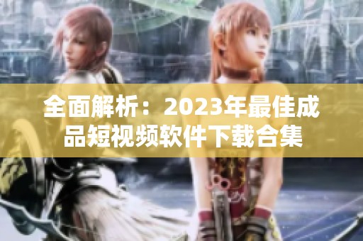 全面解析：2023年最佳成品短视频软件下载合集