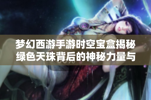 梦幻西游手游时空宝盒揭秘绿色天珠背后的神秘力量与机制
