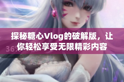 探秘糖心Vlog的破解版，让你轻松享受无限精彩内容