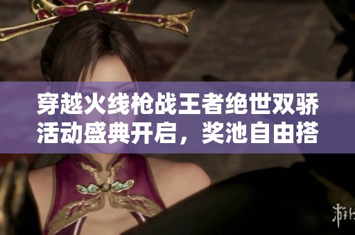 穿越火线枪战王者绝世双骄活动盛典开启，奖池自由搭配全新道具等你来拿