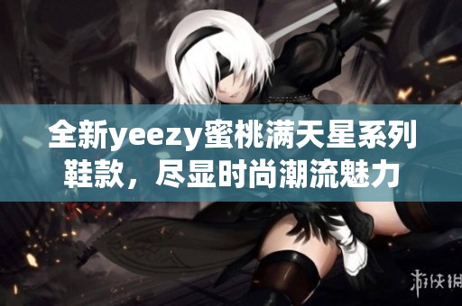全新yeezy蜜桃满天星系列鞋款，尽显时尚潮流魅力