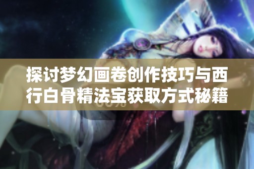 探讨梦幻画卷创作技巧与西行白骨精法宝获取方式秘籍