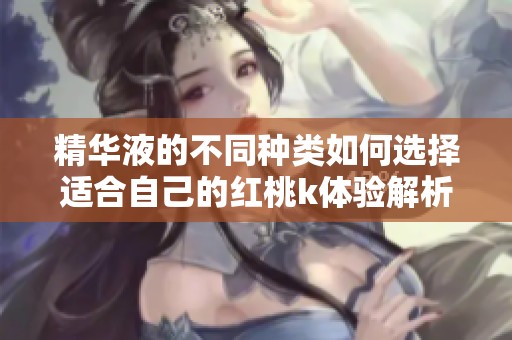 精华液的不同种类如何选择适合自己的红桃k体验解析