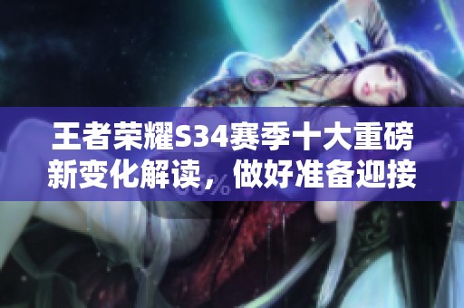 王者荣耀S34赛季十大重磅新变化解读，做好准备迎接新挑战吧！