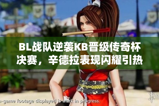 BL战队逆袭KB晋级传奇杯决赛，辛德拉表现闪耀引热议