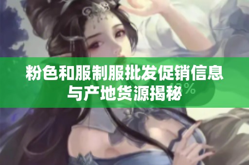 粉色和服制服批发促销信息与产地货源揭秘