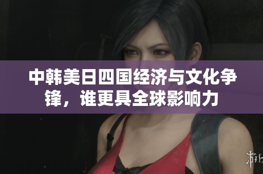 中韩美日四国经济与文化争锋，谁更具全球影响力