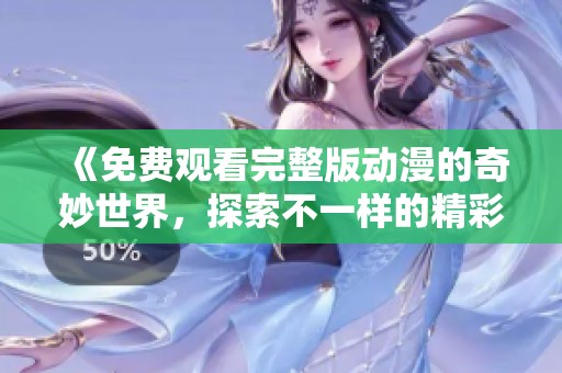 《免费观看完整版动漫的奇妙世界，探索不一样的精彩》