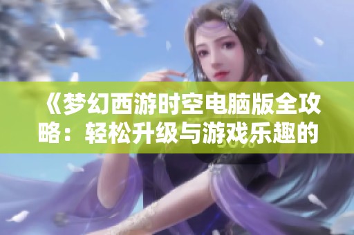 《梦幻西游时空电脑版全攻略：轻松升级与游戏乐趣的完美结合》