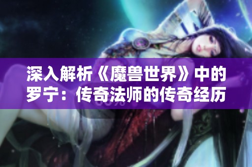 深入解析《魔兽世界》中的罗宁：传奇法师的传奇经历与深远影响
