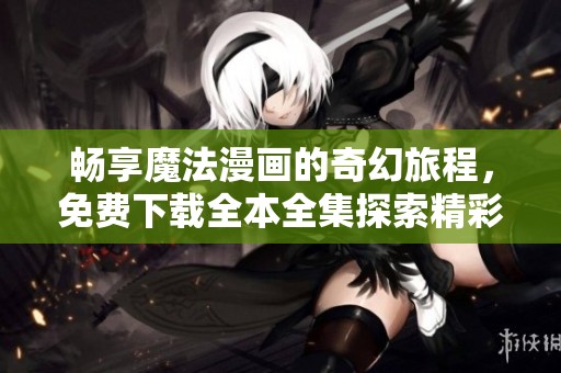 畅享魔法漫画的奇幻旅程，免费下载全本全集探索精彩故事
