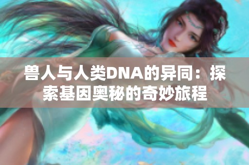 兽人与人类DNA的异同：探索基因奥秘的奇妙旅程