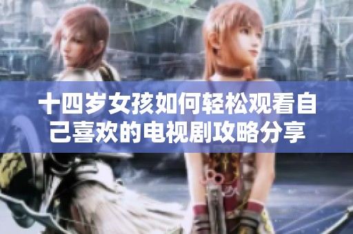 十四岁女孩如何轻松观看自己喜欢的电视剧攻略分享