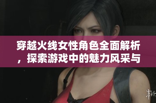 穿越火线女性角色全面解析，探索游戏中的魅力风采与背景故事