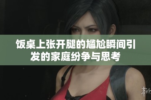 饭桌上张开腿的尴尬瞬间引发的家庭纷争与思考
