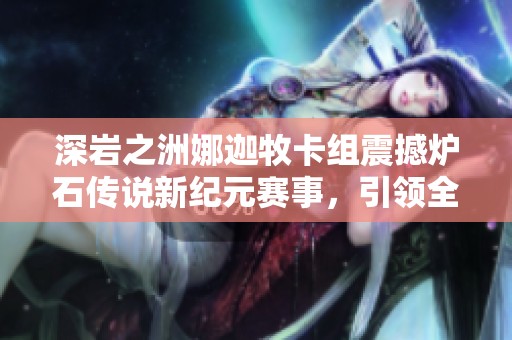 深岩之洲娜迦牧卡组震撼炉石传说新纪元赛事，引领全新竞技风潮