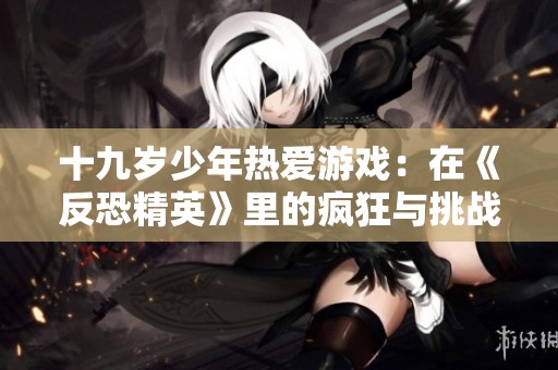 十九岁少年热爱游戏：在《反恐精英》里的疯狂与挑战