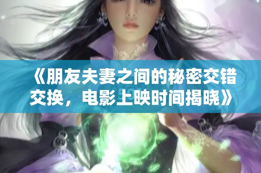 《朋友夫妻之间的秘密交错交换，电影上映时间揭晓》