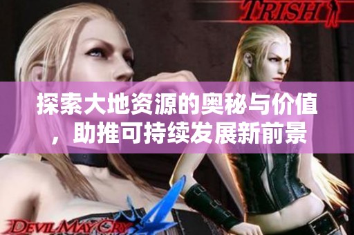 探索大地资源的奥秘与价值，助推可持续发展新前景