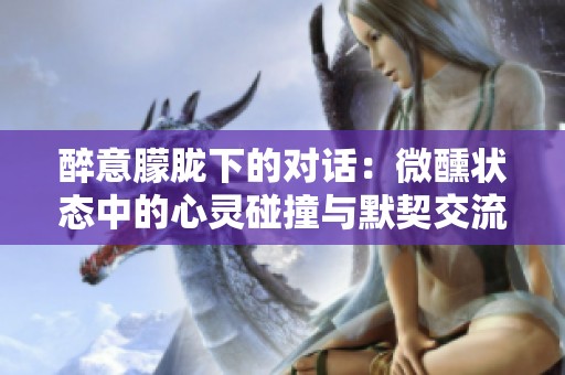 醉意朦胧下的对话：微醺状态中的心灵碰撞与默契交流