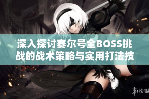 深入探讨赛尔号全BOSS挑战的战术策略与实用打法技巧指南
