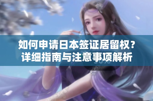 如何申请日本签证居留权？详细指南与注意事项解析