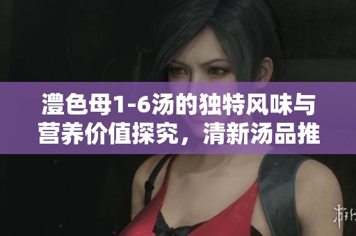 澧色母1-6汤的独特风味与营养价值探究，清新汤品推荐