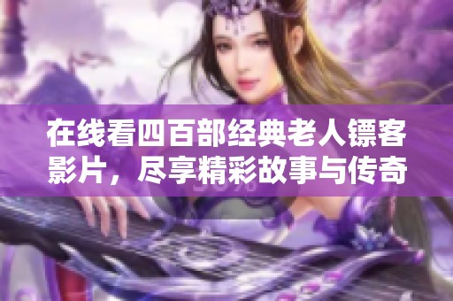 在线看四百部经典老人镖客影片，尽享精彩故事与传奇人生