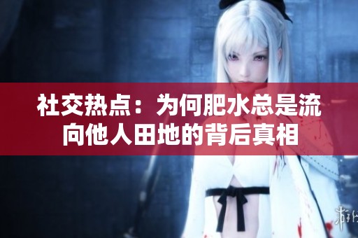 社交热点：为何肥水总是流向他人田地的背后真相