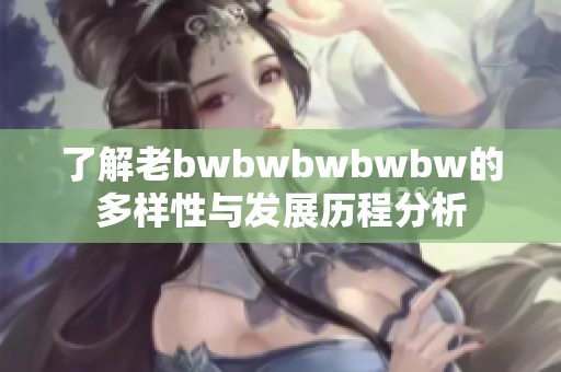 了解老bwbwbwbwbw的多样性与发展历程分析