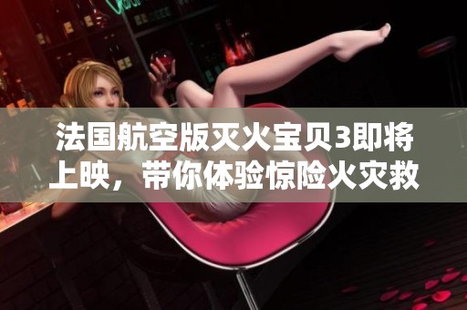 法国航空版灭火宝贝3即将上映，带你体验惊险火灾救援！