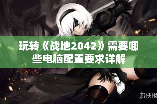 玩转《战地2042》需要哪些电脑配置要求详解