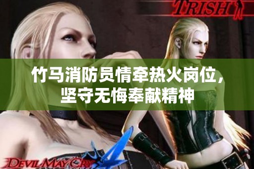 竹马消防员情牵热火岗位，坚守无悔奉献精神