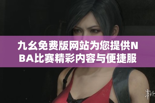 九幺免费版网站为您提供NBA比赛精彩内容与便捷服务